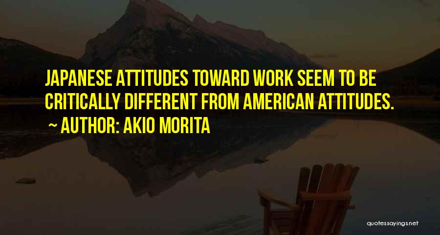 Akio Morita Quotes: Japanese Attitudes Toward Work Seem To Be Critically Different From American Attitudes.