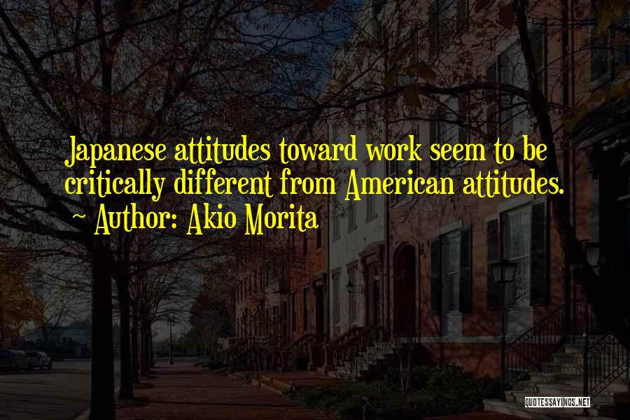 Akio Morita Quotes: Japanese Attitudes Toward Work Seem To Be Critically Different From American Attitudes.
