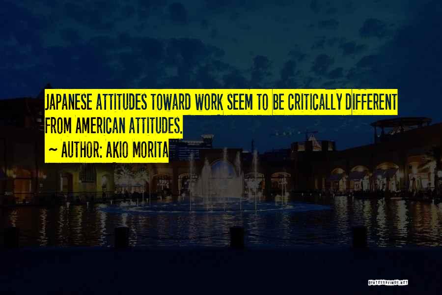 Akio Morita Quotes: Japanese Attitudes Toward Work Seem To Be Critically Different From American Attitudes.