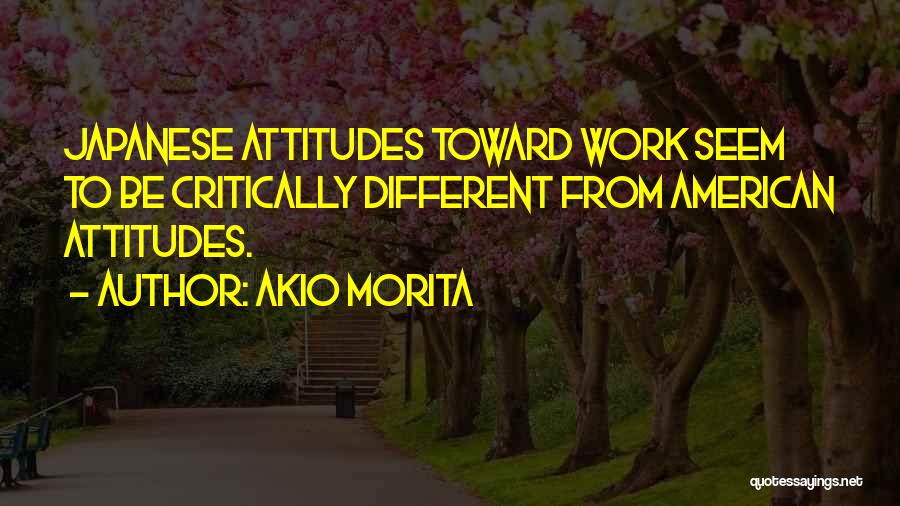 Akio Morita Quotes: Japanese Attitudes Toward Work Seem To Be Critically Different From American Attitudes.
