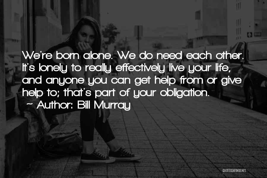 Bill Murray Quotes: We're Born Alone. We Do Need Each Other. It's Lonely To Really Effectively Live Your Life, And Anyone You Can