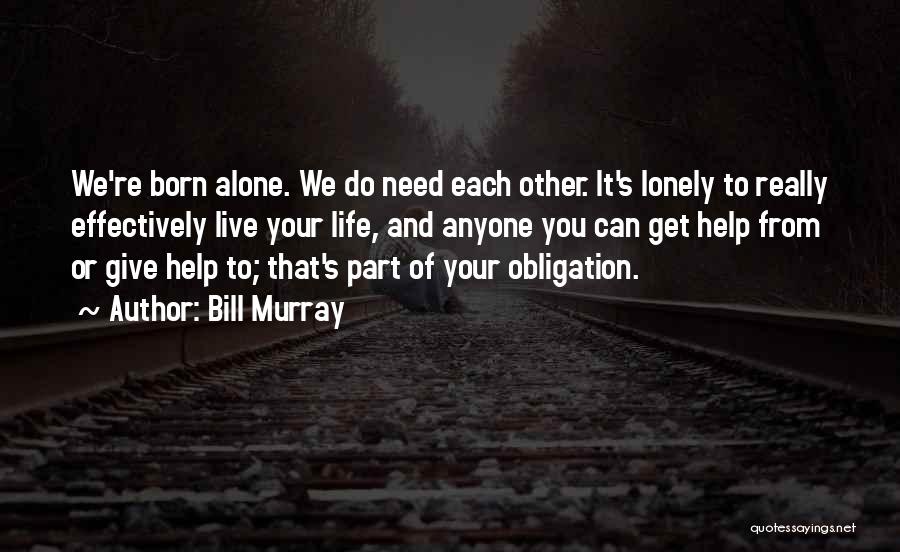 Bill Murray Quotes: We're Born Alone. We Do Need Each Other. It's Lonely To Really Effectively Live Your Life, And Anyone You Can