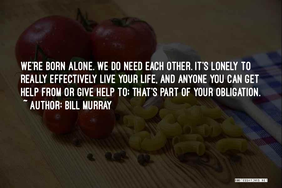 Bill Murray Quotes: We're Born Alone. We Do Need Each Other. It's Lonely To Really Effectively Live Your Life, And Anyone You Can