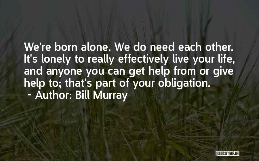 Bill Murray Quotes: We're Born Alone. We Do Need Each Other. It's Lonely To Really Effectively Live Your Life, And Anyone You Can