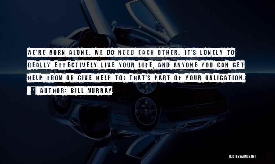 Bill Murray Quotes: We're Born Alone. We Do Need Each Other. It's Lonely To Really Effectively Live Your Life, And Anyone You Can