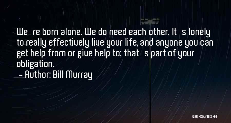 Bill Murray Quotes: We're Born Alone. We Do Need Each Other. It's Lonely To Really Effectively Live Your Life, And Anyone You Can