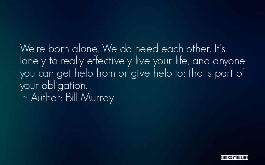 Bill Murray Quotes: We're Born Alone. We Do Need Each Other. It's Lonely To Really Effectively Live Your Life, And Anyone You Can