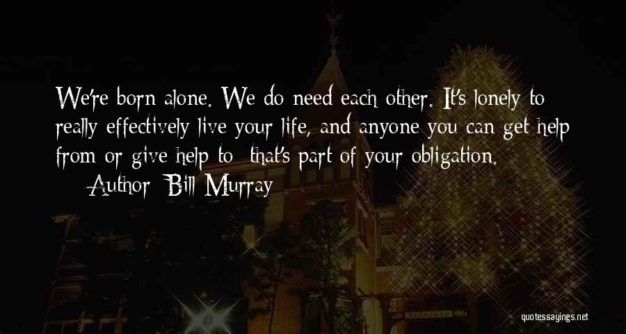 Bill Murray Quotes: We're Born Alone. We Do Need Each Other. It's Lonely To Really Effectively Live Your Life, And Anyone You Can