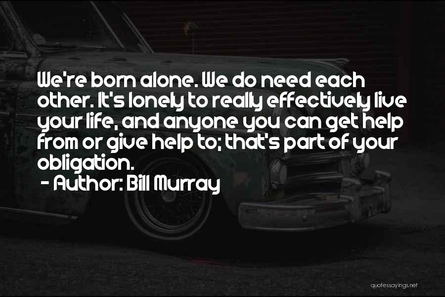 Bill Murray Quotes: We're Born Alone. We Do Need Each Other. It's Lonely To Really Effectively Live Your Life, And Anyone You Can