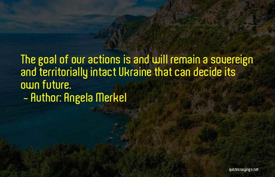 Angela Merkel Quotes: The Goal Of Our Actions Is And Will Remain A Sovereign And Territorially Intact Ukraine That Can Decide Its Own