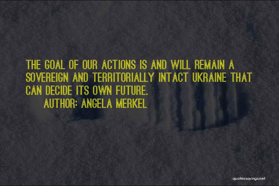Angela Merkel Quotes: The Goal Of Our Actions Is And Will Remain A Sovereign And Territorially Intact Ukraine That Can Decide Its Own