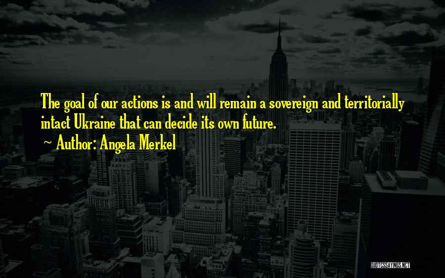 Angela Merkel Quotes: The Goal Of Our Actions Is And Will Remain A Sovereign And Territorially Intact Ukraine That Can Decide Its Own