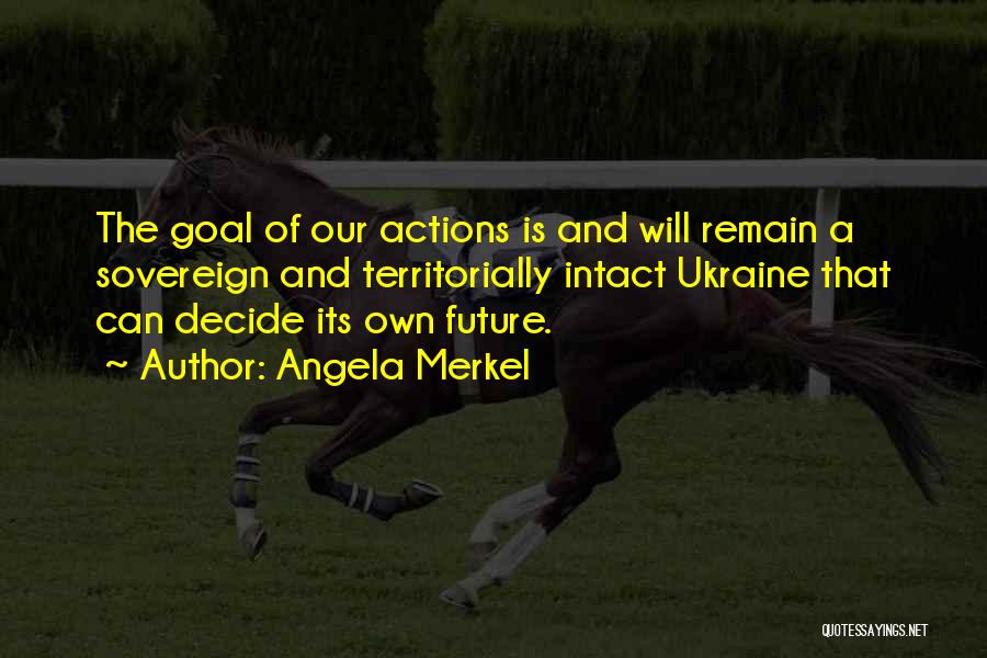 Angela Merkel Quotes: The Goal Of Our Actions Is And Will Remain A Sovereign And Territorially Intact Ukraine That Can Decide Its Own