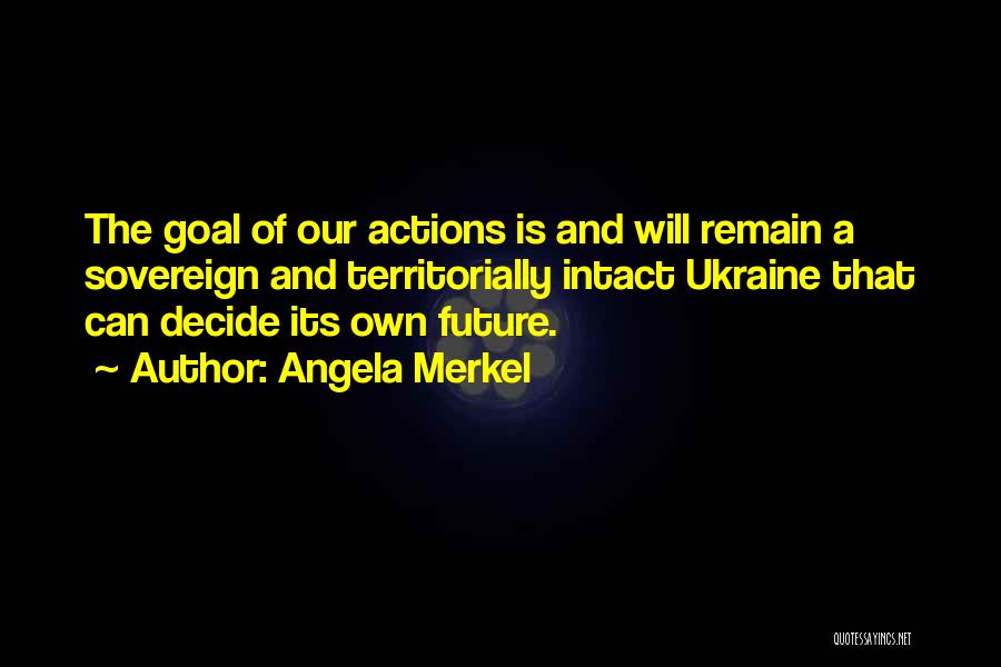 Angela Merkel Quotes: The Goal Of Our Actions Is And Will Remain A Sovereign And Territorially Intact Ukraine That Can Decide Its Own