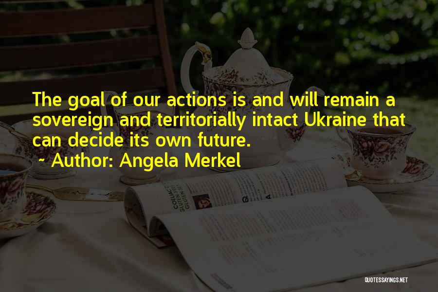 Angela Merkel Quotes: The Goal Of Our Actions Is And Will Remain A Sovereign And Territorially Intact Ukraine That Can Decide Its Own