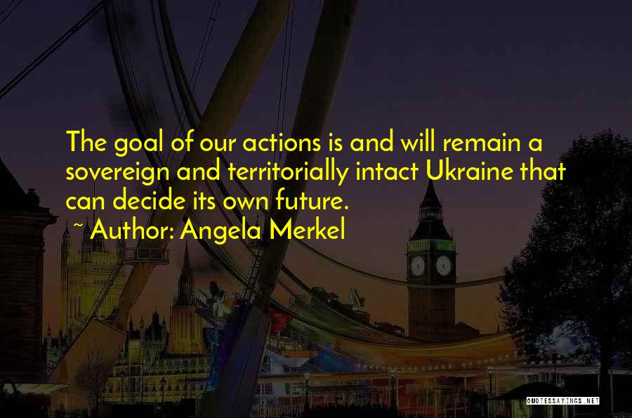 Angela Merkel Quotes: The Goal Of Our Actions Is And Will Remain A Sovereign And Territorially Intact Ukraine That Can Decide Its Own
