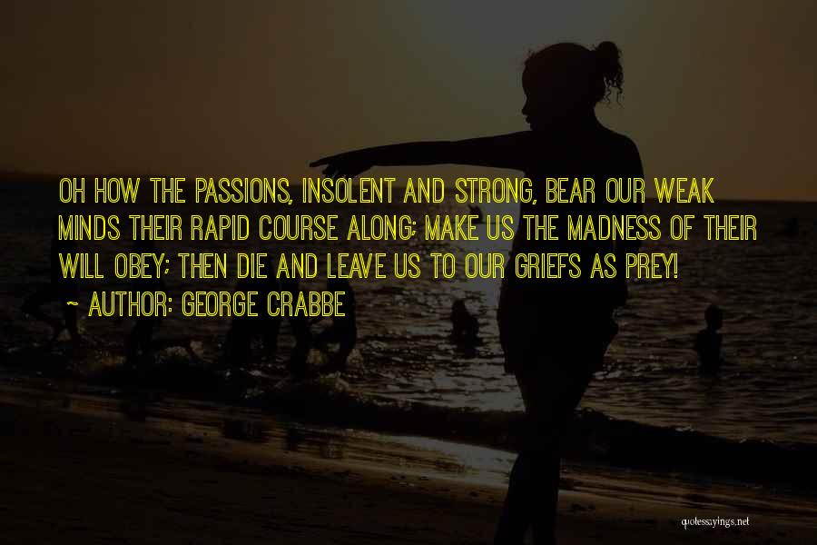 George Crabbe Quotes: Oh How The Passions, Insolent And Strong, Bear Our Weak Minds Their Rapid Course Along; Make Us The Madness Of