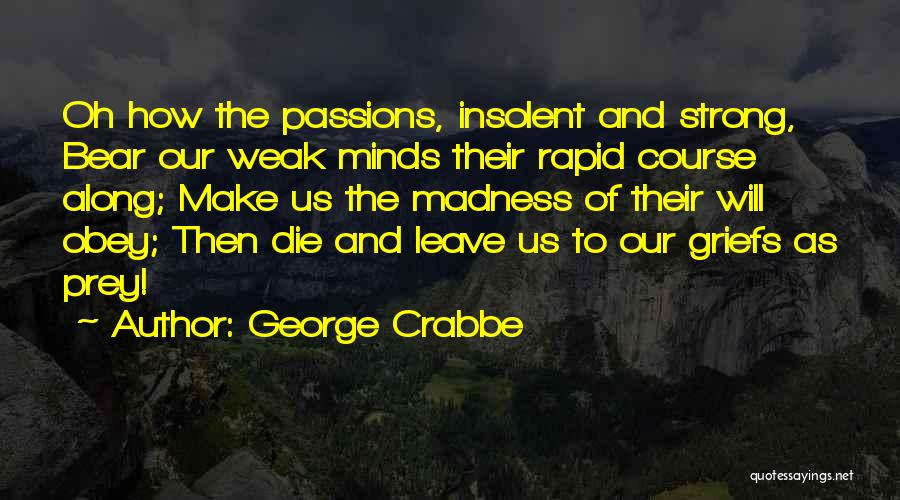 George Crabbe Quotes: Oh How The Passions, Insolent And Strong, Bear Our Weak Minds Their Rapid Course Along; Make Us The Madness Of