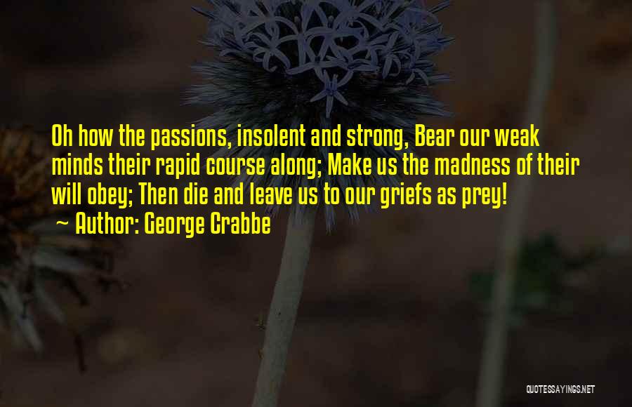 George Crabbe Quotes: Oh How The Passions, Insolent And Strong, Bear Our Weak Minds Their Rapid Course Along; Make Us The Madness Of