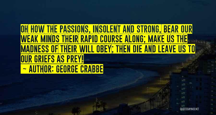 George Crabbe Quotes: Oh How The Passions, Insolent And Strong, Bear Our Weak Minds Their Rapid Course Along; Make Us The Madness Of