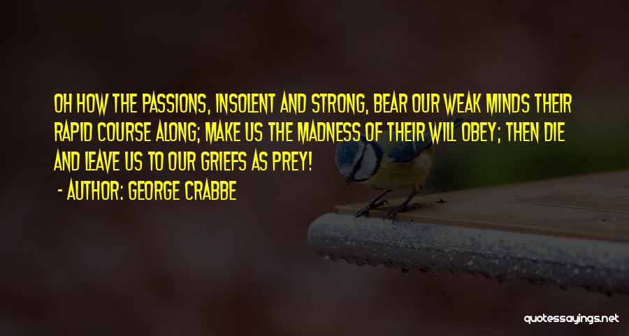 George Crabbe Quotes: Oh How The Passions, Insolent And Strong, Bear Our Weak Minds Their Rapid Course Along; Make Us The Madness Of