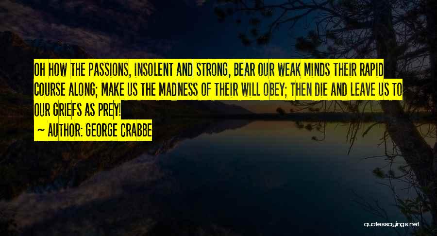 George Crabbe Quotes: Oh How The Passions, Insolent And Strong, Bear Our Weak Minds Their Rapid Course Along; Make Us The Madness Of