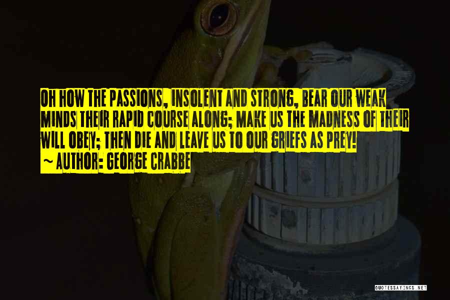 George Crabbe Quotes: Oh How The Passions, Insolent And Strong, Bear Our Weak Minds Their Rapid Course Along; Make Us The Madness Of