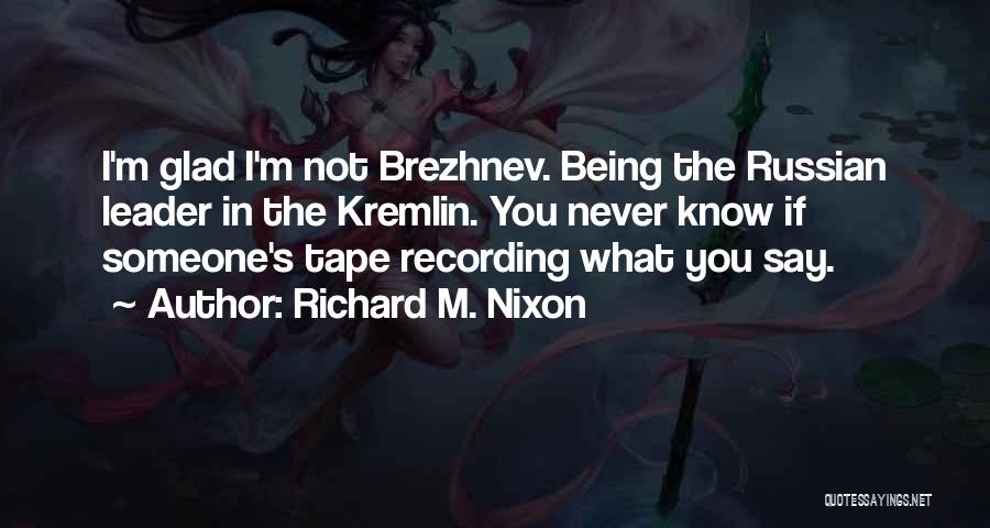 Richard M. Nixon Quotes: I'm Glad I'm Not Brezhnev. Being The Russian Leader In The Kremlin. You Never Know If Someone's Tape Recording What