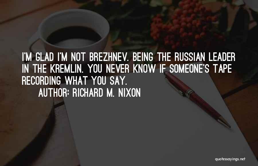 Richard M. Nixon Quotes: I'm Glad I'm Not Brezhnev. Being The Russian Leader In The Kremlin. You Never Know If Someone's Tape Recording What