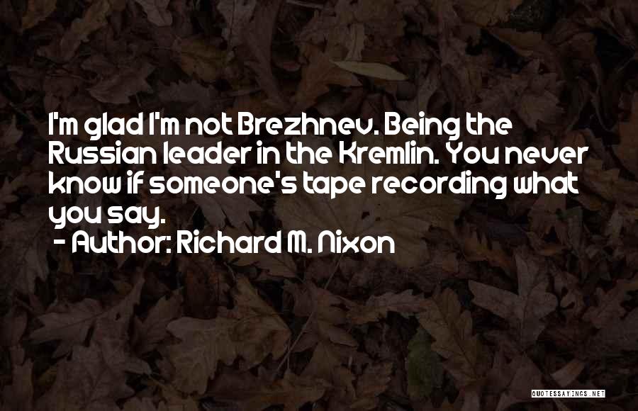 Richard M. Nixon Quotes: I'm Glad I'm Not Brezhnev. Being The Russian Leader In The Kremlin. You Never Know If Someone's Tape Recording What