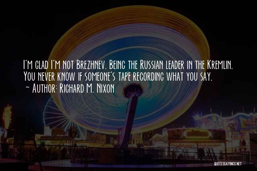 Richard M. Nixon Quotes: I'm Glad I'm Not Brezhnev. Being The Russian Leader In The Kremlin. You Never Know If Someone's Tape Recording What
