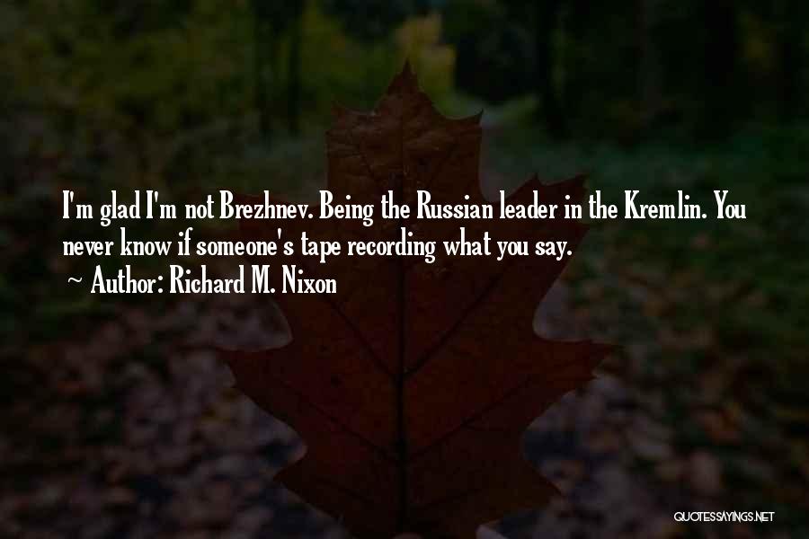 Richard M. Nixon Quotes: I'm Glad I'm Not Brezhnev. Being The Russian Leader In The Kremlin. You Never Know If Someone's Tape Recording What