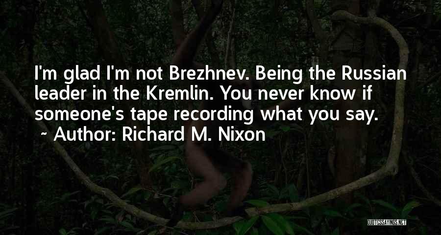 Richard M. Nixon Quotes: I'm Glad I'm Not Brezhnev. Being The Russian Leader In The Kremlin. You Never Know If Someone's Tape Recording What