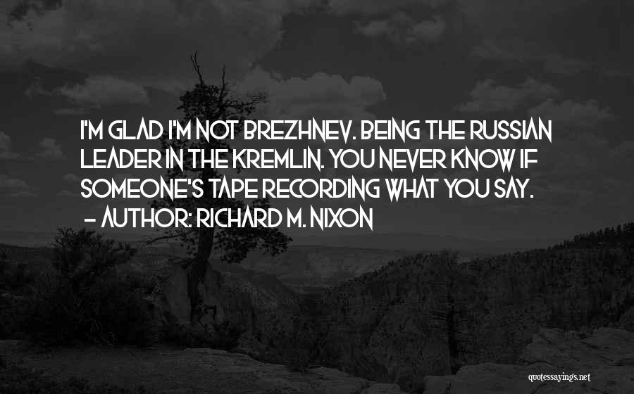 Richard M. Nixon Quotes: I'm Glad I'm Not Brezhnev. Being The Russian Leader In The Kremlin. You Never Know If Someone's Tape Recording What