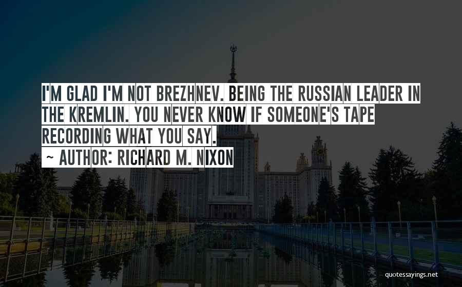 Richard M. Nixon Quotes: I'm Glad I'm Not Brezhnev. Being The Russian Leader In The Kremlin. You Never Know If Someone's Tape Recording What