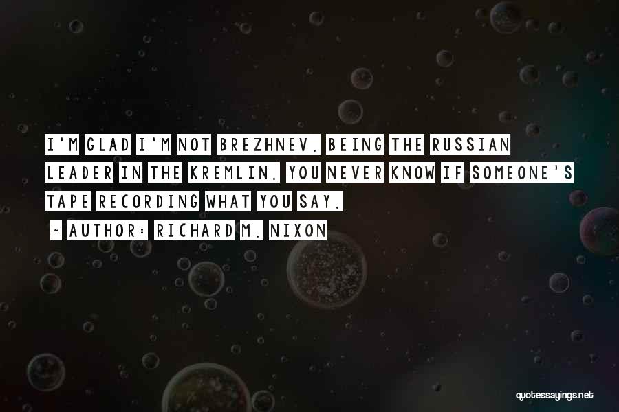 Richard M. Nixon Quotes: I'm Glad I'm Not Brezhnev. Being The Russian Leader In The Kremlin. You Never Know If Someone's Tape Recording What