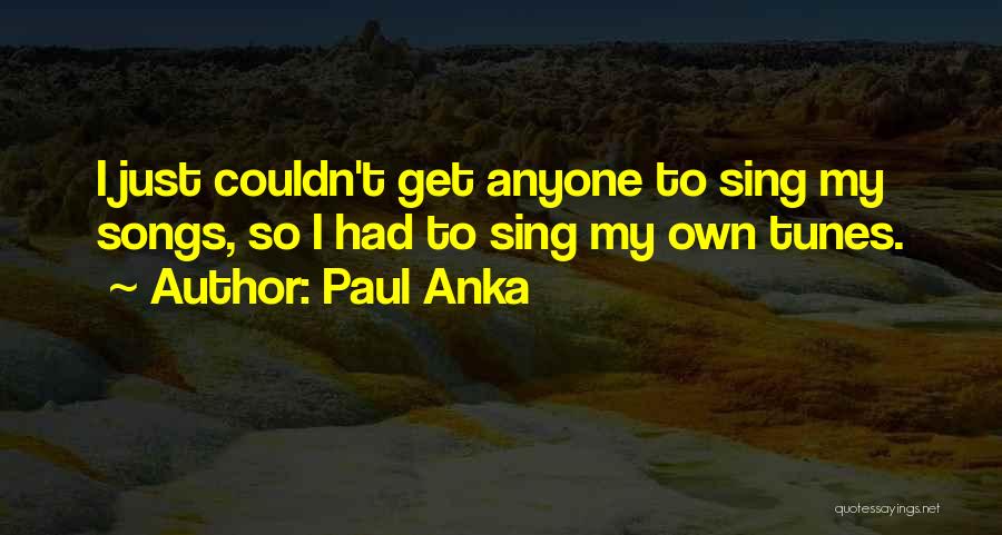 Paul Anka Quotes: I Just Couldn't Get Anyone To Sing My Songs, So I Had To Sing My Own Tunes.