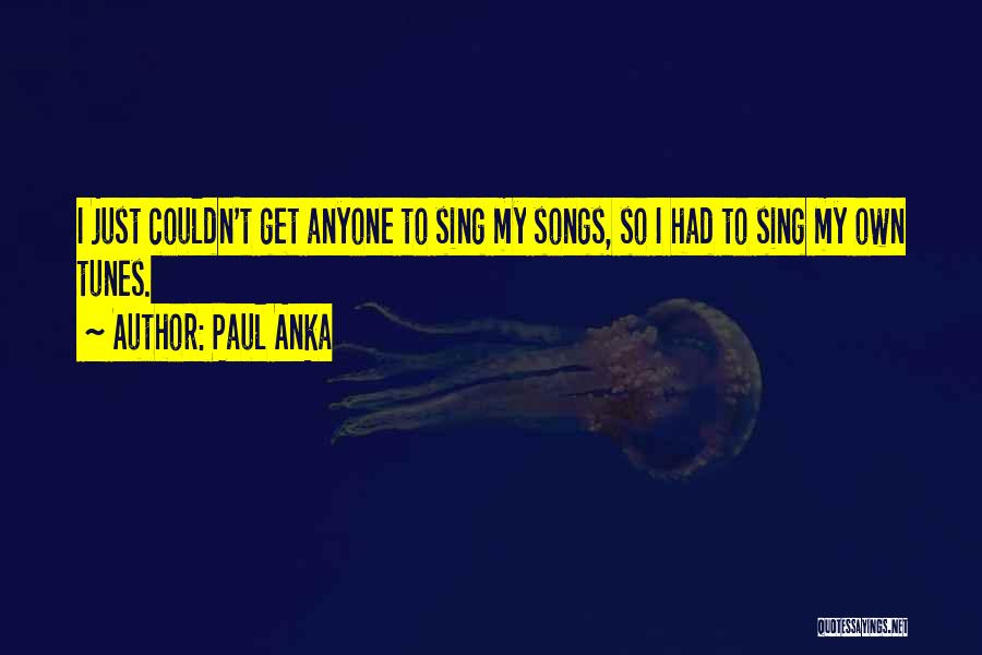 Paul Anka Quotes: I Just Couldn't Get Anyone To Sing My Songs, So I Had To Sing My Own Tunes.