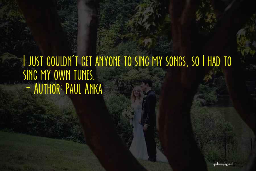 Paul Anka Quotes: I Just Couldn't Get Anyone To Sing My Songs, So I Had To Sing My Own Tunes.