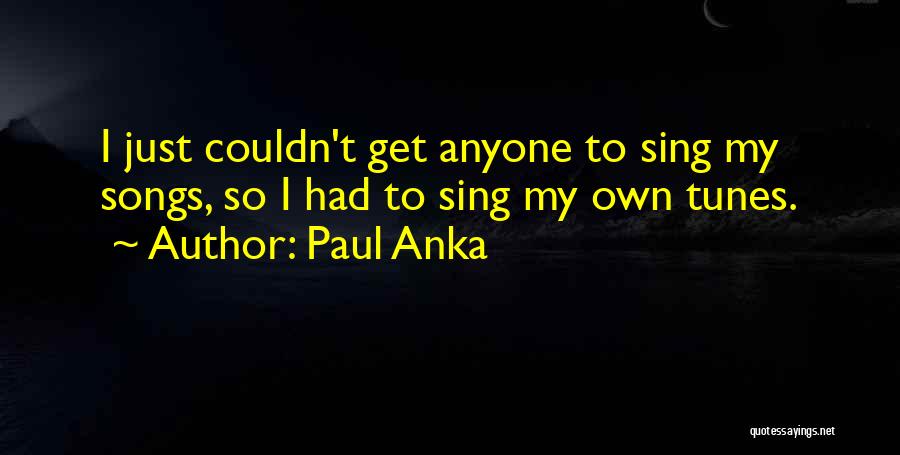 Paul Anka Quotes: I Just Couldn't Get Anyone To Sing My Songs, So I Had To Sing My Own Tunes.
