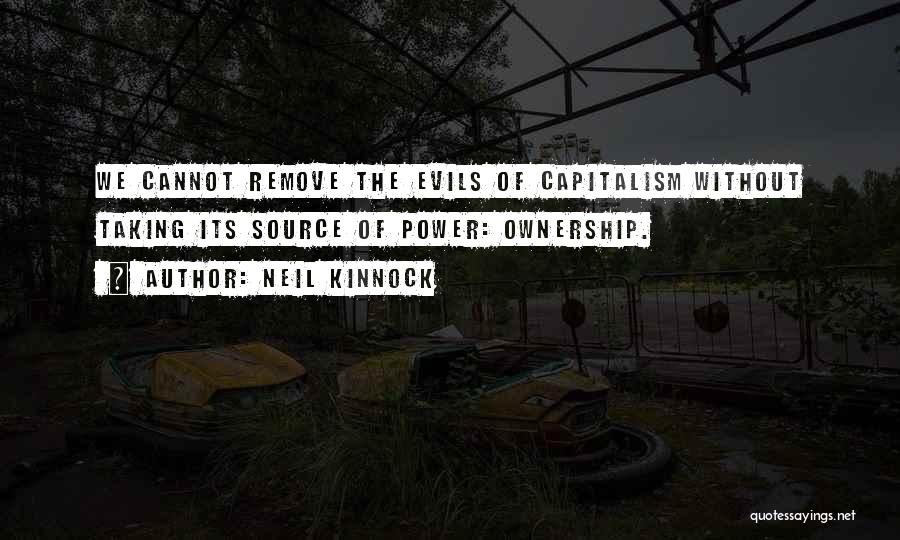 Neil Kinnock Quotes: We Cannot Remove The Evils Of Capitalism Without Taking Its Source Of Power: Ownership.