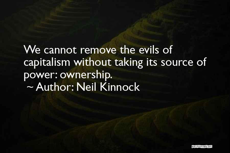 Neil Kinnock Quotes: We Cannot Remove The Evils Of Capitalism Without Taking Its Source Of Power: Ownership.