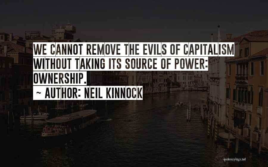 Neil Kinnock Quotes: We Cannot Remove The Evils Of Capitalism Without Taking Its Source Of Power: Ownership.