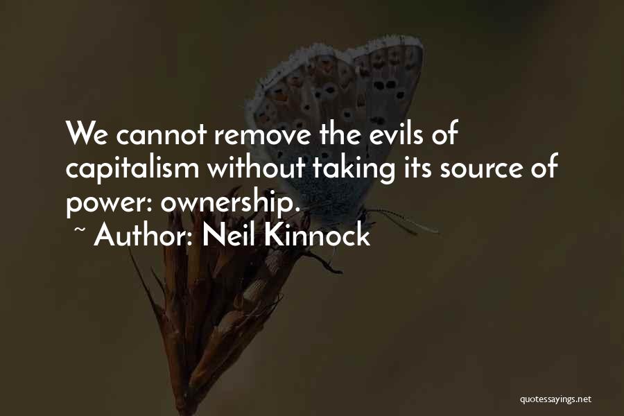 Neil Kinnock Quotes: We Cannot Remove The Evils Of Capitalism Without Taking Its Source Of Power: Ownership.