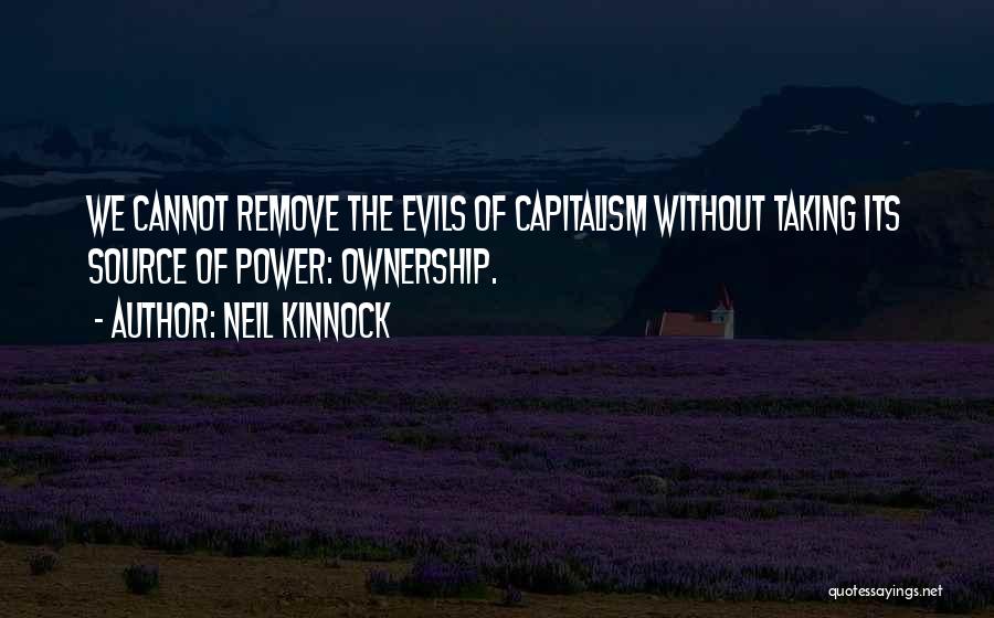 Neil Kinnock Quotes: We Cannot Remove The Evils Of Capitalism Without Taking Its Source Of Power: Ownership.