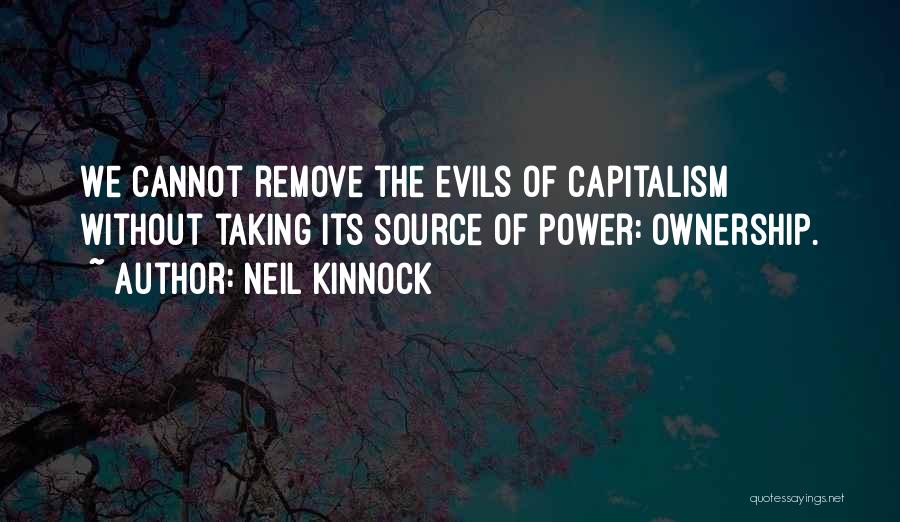 Neil Kinnock Quotes: We Cannot Remove The Evils Of Capitalism Without Taking Its Source Of Power: Ownership.