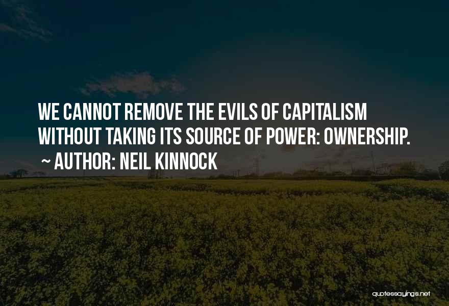 Neil Kinnock Quotes: We Cannot Remove The Evils Of Capitalism Without Taking Its Source Of Power: Ownership.