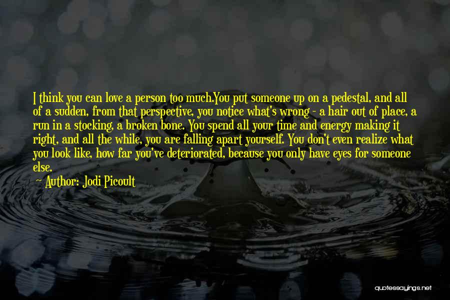 Jodi Picoult Quotes: I Think You Can Love A Person Too Much.you Put Someone Up On A Pedestal, And All Of A Sudden,