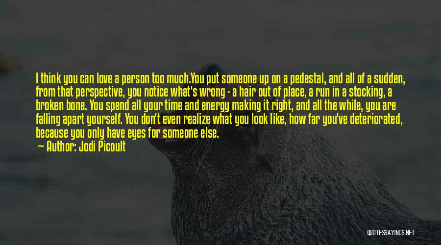 Jodi Picoult Quotes: I Think You Can Love A Person Too Much.you Put Someone Up On A Pedestal, And All Of A Sudden,