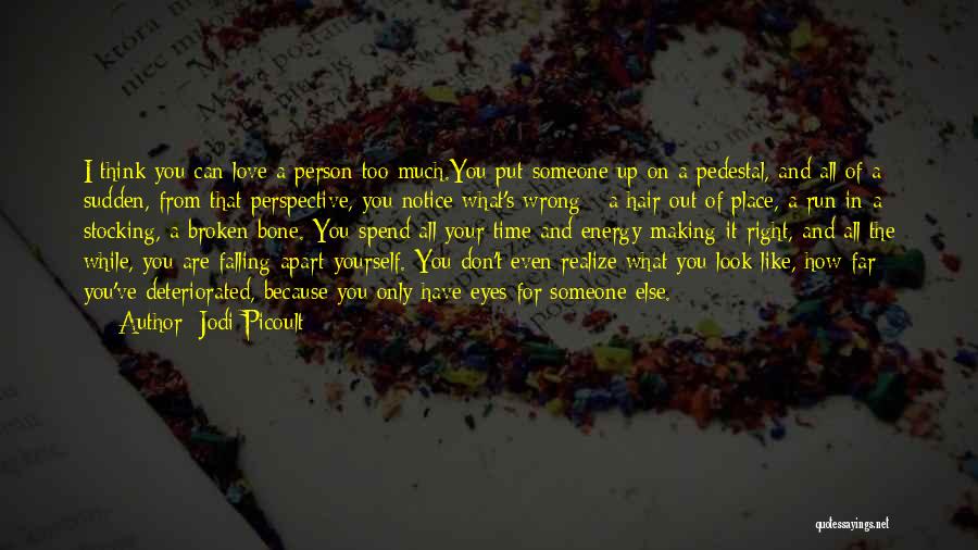 Jodi Picoult Quotes: I Think You Can Love A Person Too Much.you Put Someone Up On A Pedestal, And All Of A Sudden,